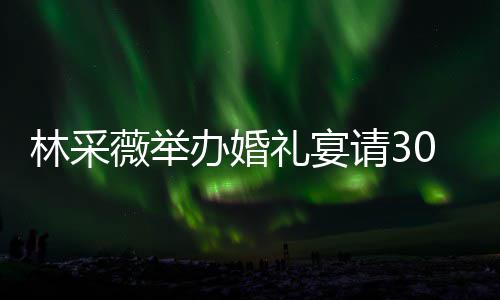 办婚宾客别致林采礼宴礼现请3非常0桌置得薇举 婚场布